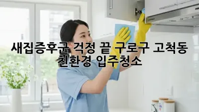 새집증후군 걱정 끝! 구로구 고척동 친환경 입주청소