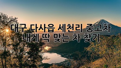 대구 다사읍 세천리 중고차, 내게 딱 맞는 차 찾기!